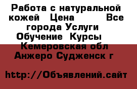 Работа с натуральной кожей › Цена ­ 500 - Все города Услуги » Обучение. Курсы   . Кемеровская обл.,Анжеро-Судженск г.